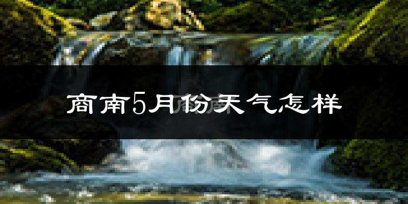 商南县5月份天气如何?很热吗?