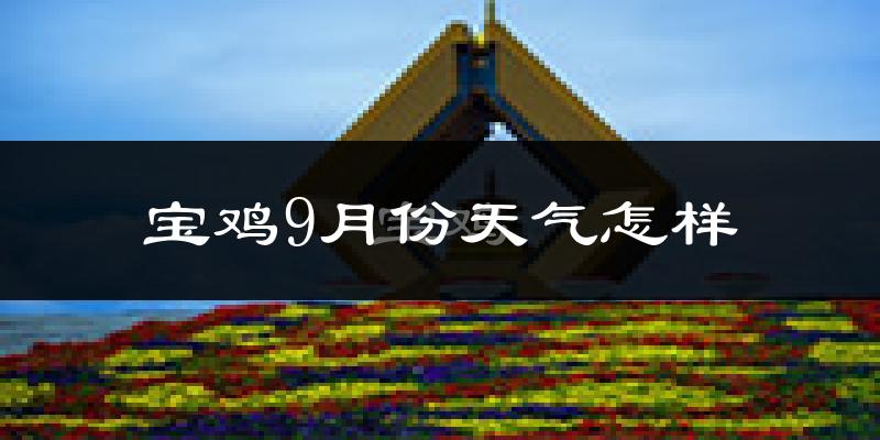 宝鸡9月份天气怎样?宝鸡九月热吗?