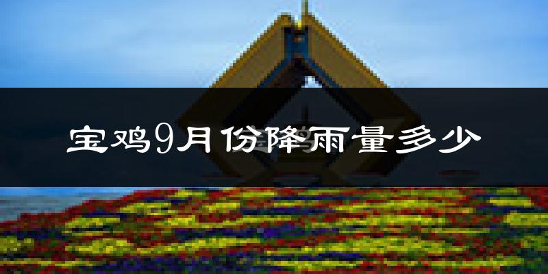 宝鸡9月份降雨量多少?宝鸡九月下雨多吗?