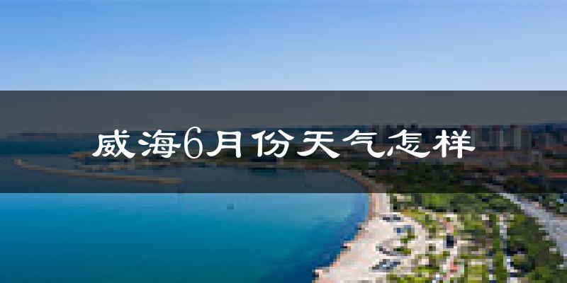 威海6月份天气如何?很热吗?