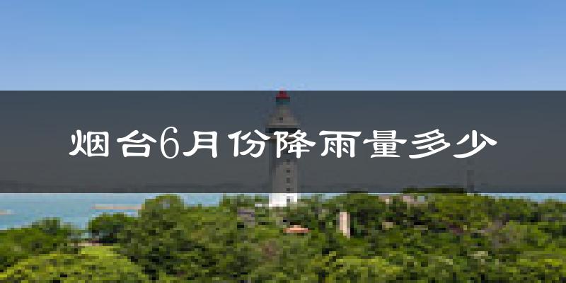 烟台6月份降雨量多少?烟台六月下雨多吗?
