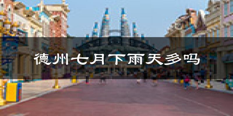 德州七月下雨天多吗?德州7月份降雨量多少?