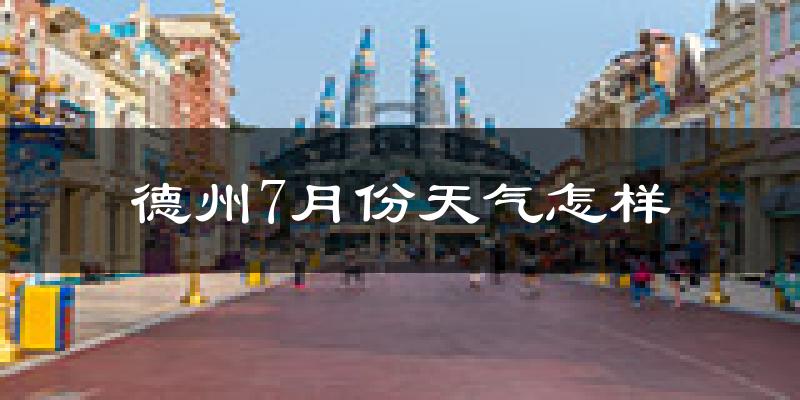 德州7月份天气如何?很热吗?