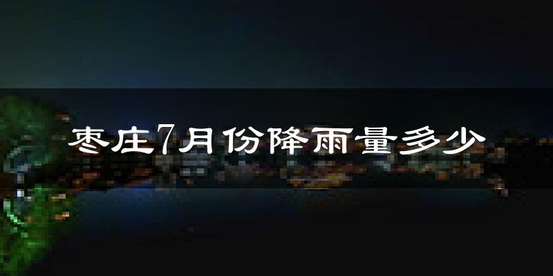枣庄7月份降雨量多少?枣庄七月下雨多吗?