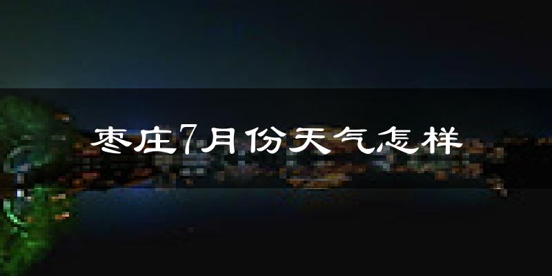 枣庄市7月份天气如何?很热吗?