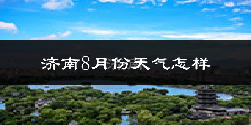 济南市8月份天气如何?很热吗?