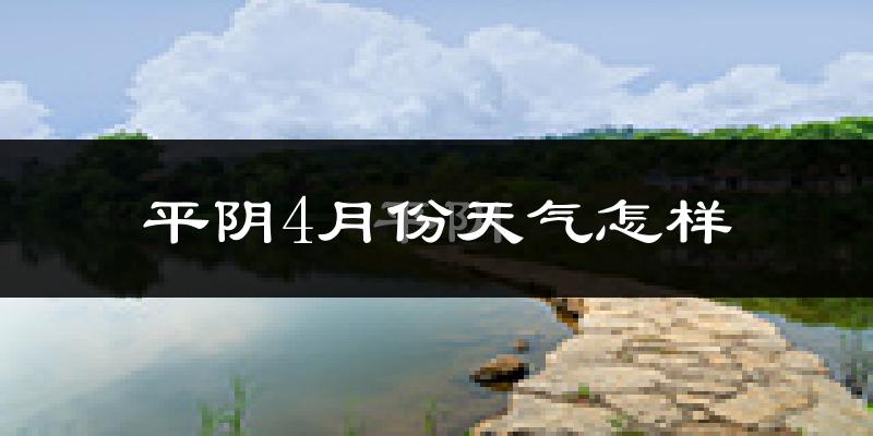 平阴县4月份天气如何?冷热情况怎么样?