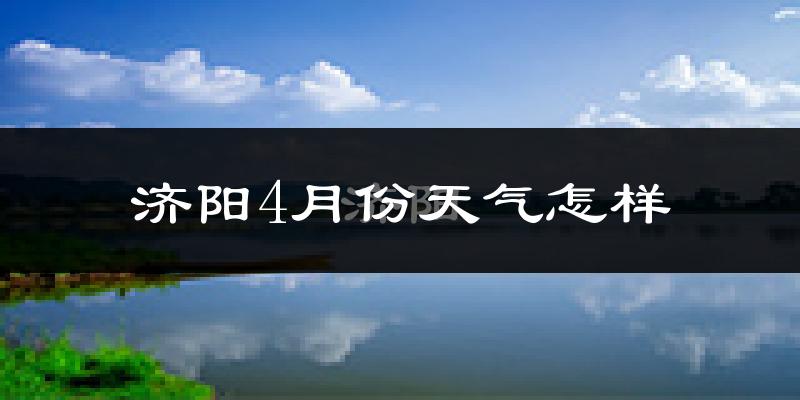 济阳县4月份天气如何?冷热情况怎么样?
