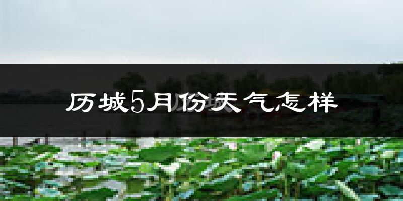 历城5月份天气怎样?历城五月冷吗?