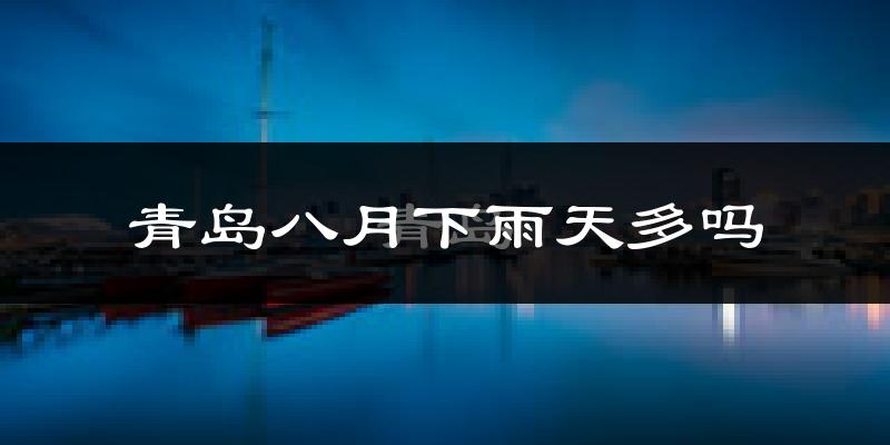 青岛八月下雨天多吗?青岛8月份降雨量多少?