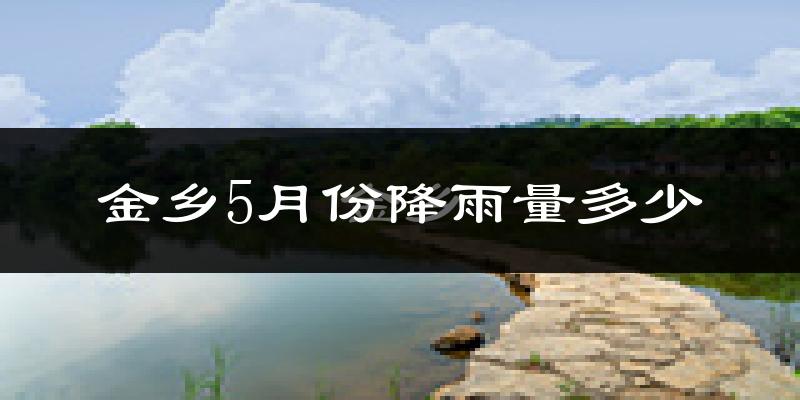 金乡5月份降雨量多少?金乡五月下雨多吗?