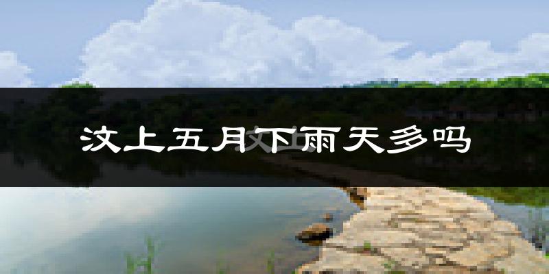 汶上五月下雨天多吗?汶上5月份降雨量多少?