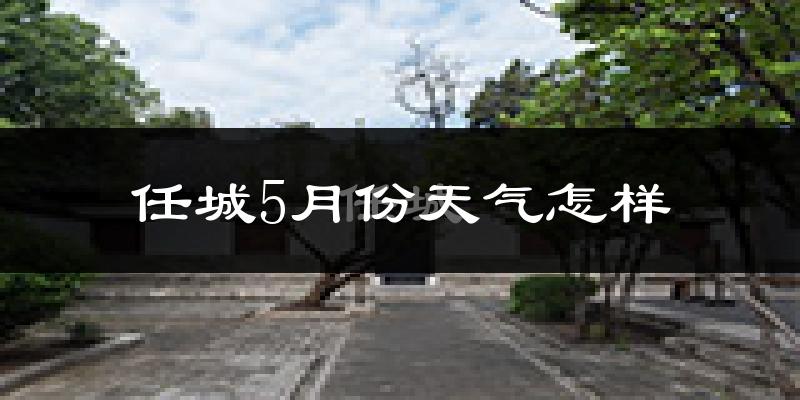 任城5月份天气怎样?任城五月冷不冷?