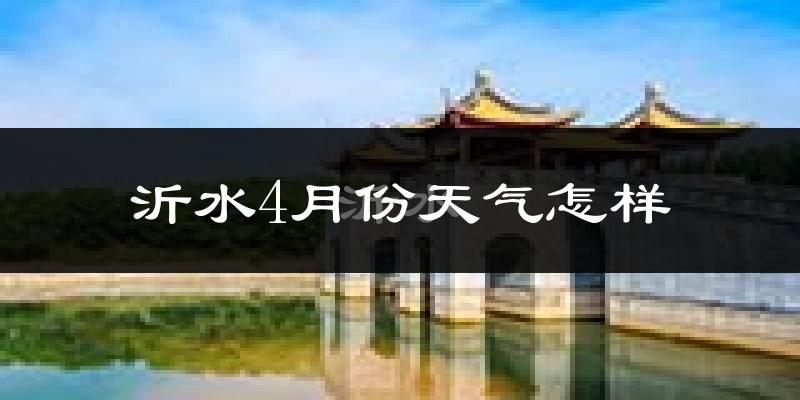 沂水县4月份天气如何?冷热情况怎么样?