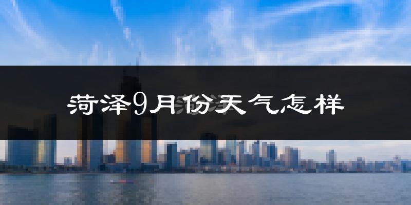 菏泽9月份天气怎样?菏泽九月热不热?