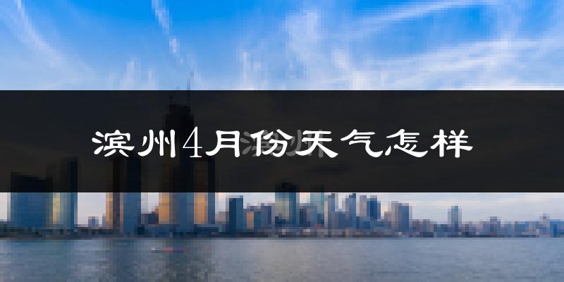 滨州市4月份天气如何?冷热情况怎么样?
