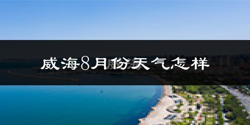 威海市8月份天气如何?很热吗?