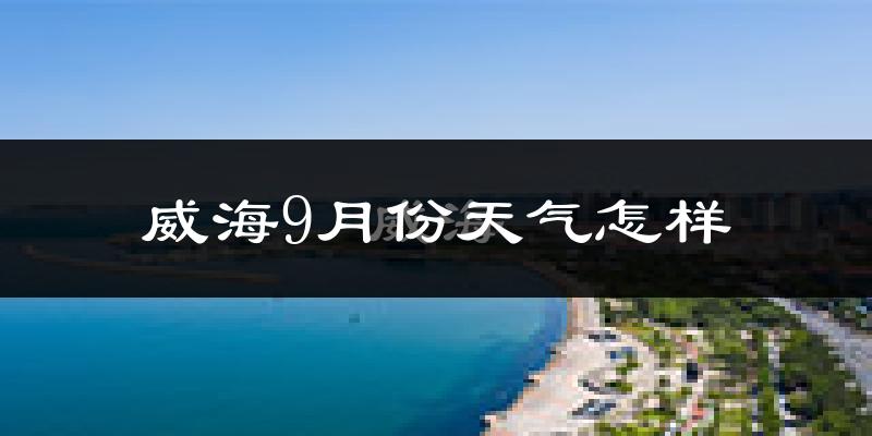 威海9月份天气怎样?威海九月热吗?