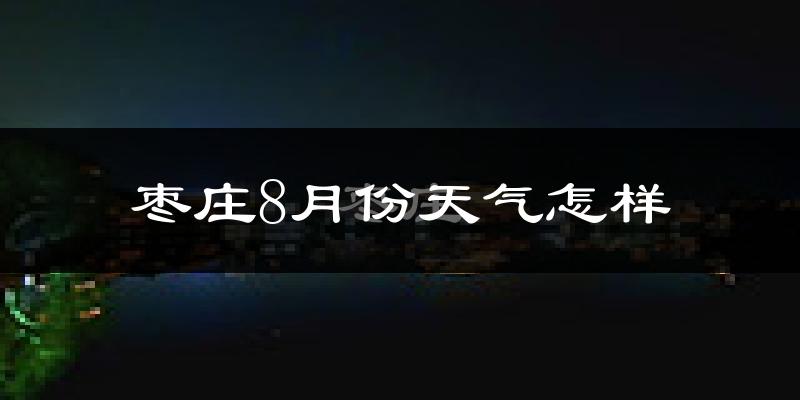 枣庄市8月份天气如何?很热吗?