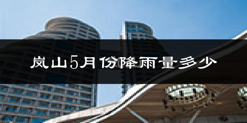 岚山5月份降雨量多少?岚山五月下雨多吗?