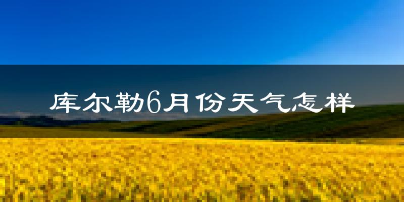 库尔勒6月份天气如何?热吗?
