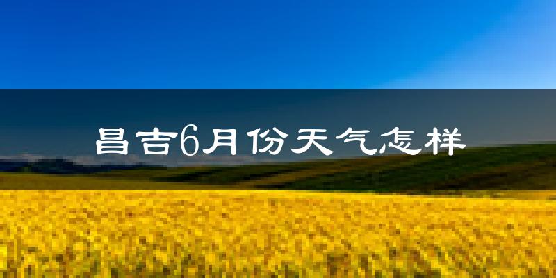 昌吉市6月份天气如何?很热吗?