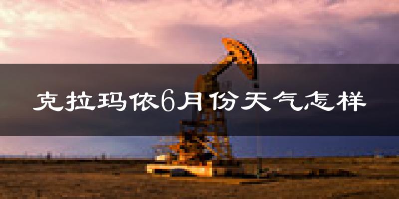 克拉玛依6月份天气如何?很热吗?