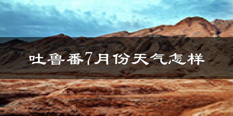 吐鲁番市7月份天气如何?很热吗?