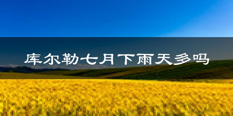 库尔勒七月下雨天多吗?库尔勒7月份降雨量多少?