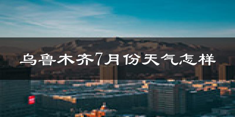 乌鲁木齐7月份天气如何?很热吗?