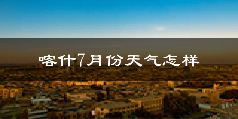喀什地区7月份天气如何?很热吗?