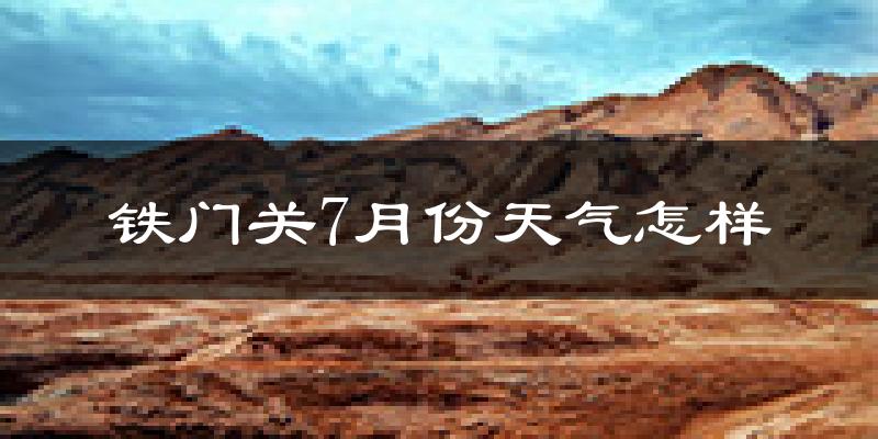 铁门关7月份天气怎样?铁门关七月热不热?
