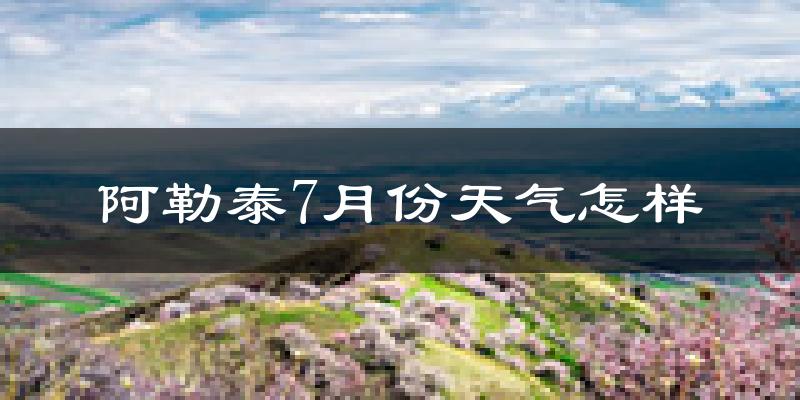 阿勒泰市7月份天气如何?很热吗?