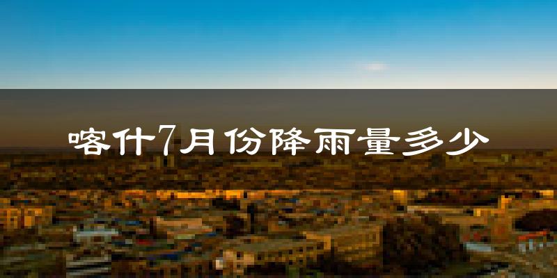 喀什7月份降雨量多少?喀什七月下雨多吗?