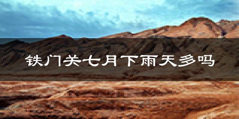 铁门关七月下雨天多吗?铁门关7月份降雨量多少?