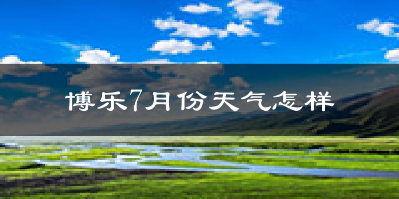 博乐7月份天气怎样?博乐七月热不热?