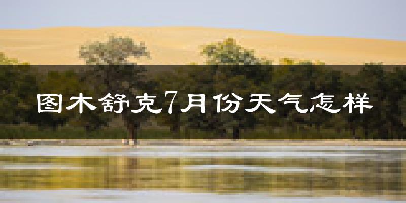 图木舒克7月份天气怎样?图木舒克七月热不热?