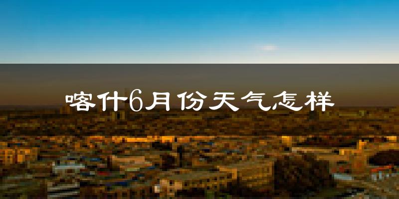 喀什6月份天气如何?很热吗?