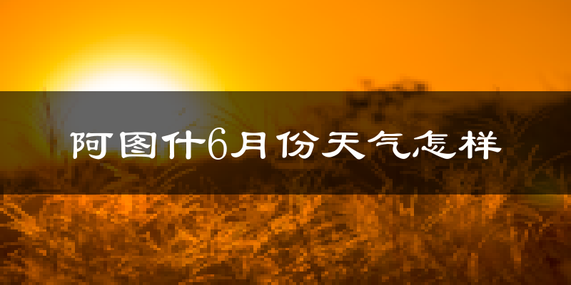 阿图什市6月份天气如何?很热吗?