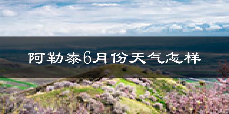 阿勒泰市6月份天气如何?很热吗?