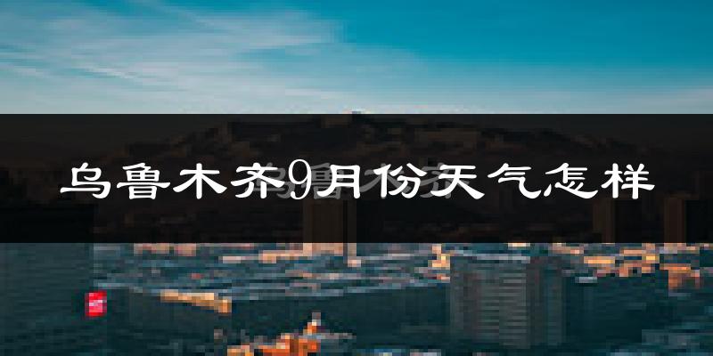 乌鲁木齐9月份天气怎样?乌鲁木齐九月热吗?