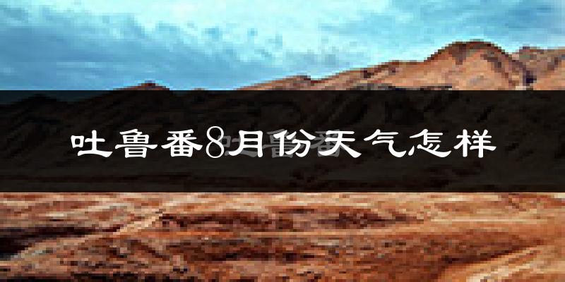 吐鲁番市8月份天气如何?很热吗?