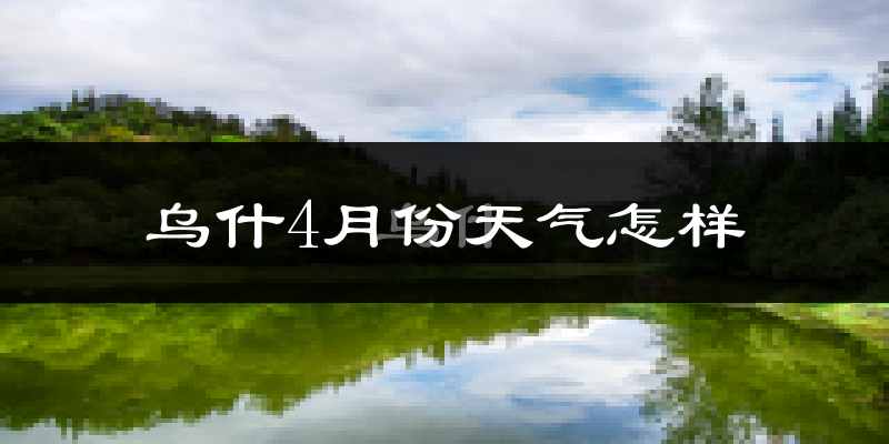 乌什县4月份天气如何?冷热情况怎么样?
