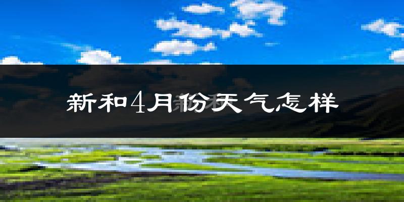 新和县4月份天气如何?冷热情况怎么样?