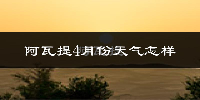 阿瓦提县4月份天气如何?天气冷热情况分析