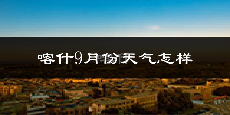 喀什9月份天气怎样?喀什九月热不热?