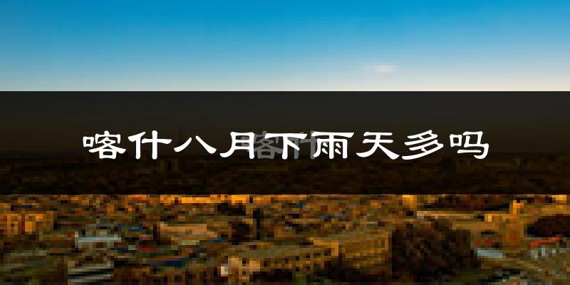 喀什八月下雨天多吗?喀什8月份降雨量多少?