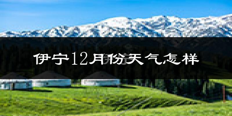 伊宁12月份天气怎样?伊宁十二月冷不冷?