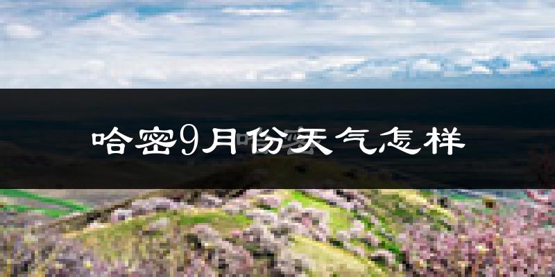 哈密9月份天气怎样?哈密九月热不热?
