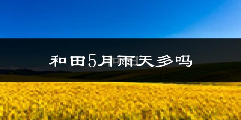 和田5月雨天多吗?